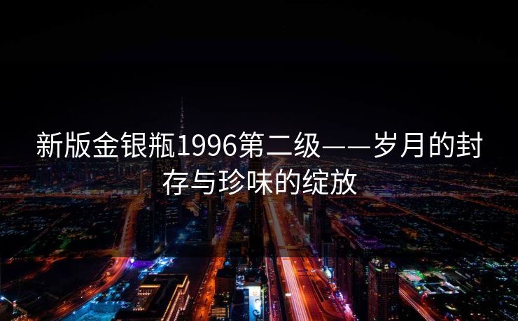 新版金银瓶1996第二级——岁月的封存与珍味的绽放