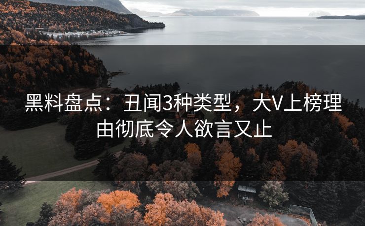 黑料盘点：丑闻3种类型，大V上榜理由彻底令人欲言又止