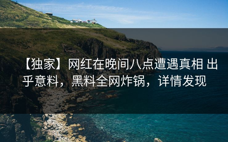 【独家】网红在晚间八点遭遇真相 出乎意料，黑料全网炸锅，详情发现