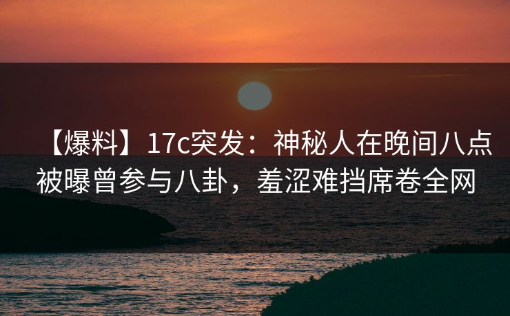 【爆料】17c突发：神秘人在晚间八点被曝曾参与八卦，羞涩难挡席卷全网