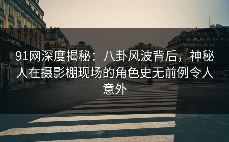 91网深度揭秘：八卦风波背后，神秘人在摄影棚现场的角色史无前例令人意外