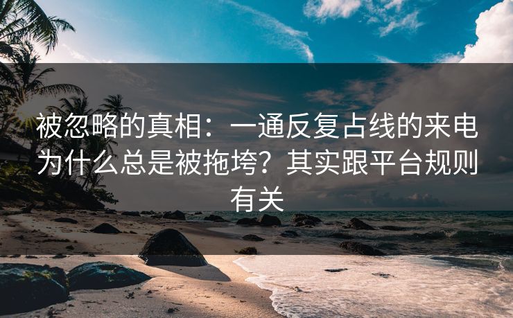 被忽略的真相：一通反复占线的来电为什么总是被拖垮？其实跟平台规则有关