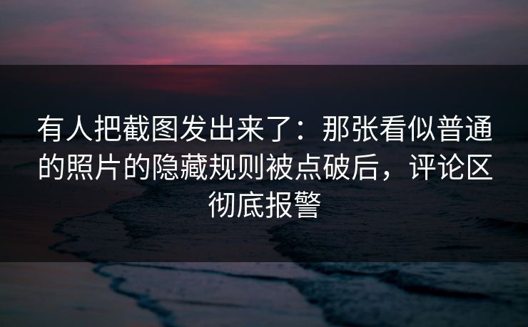 有人把截图发出来了：那张看似普通的照片的隐藏规则被点破后，评论区彻底报警