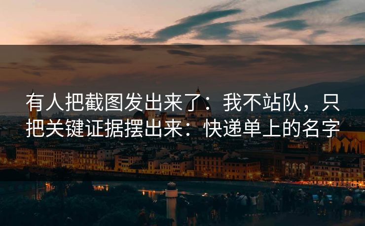 有人把截图发出来了：我不站队，只把关键证据摆出来：快递单上的名字