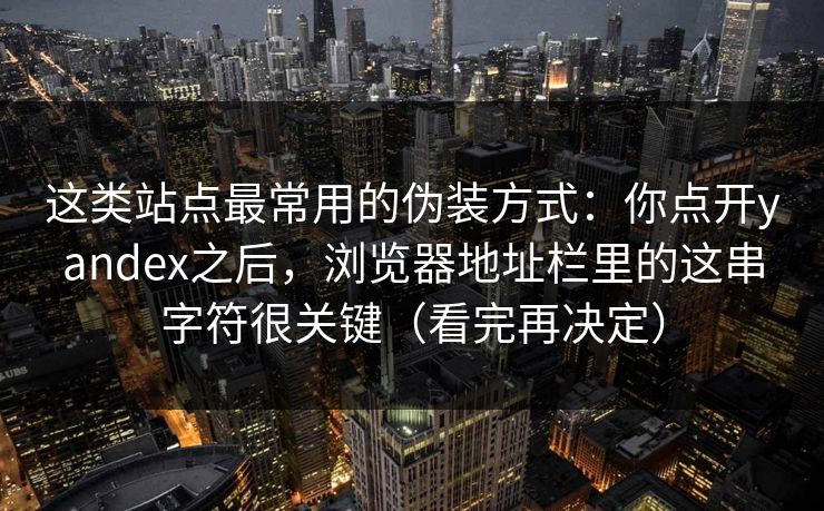 这类站点最常用的伪装方式：你点开yandex之后，浏览器地址栏里的这串字符很关键（看完再决定）