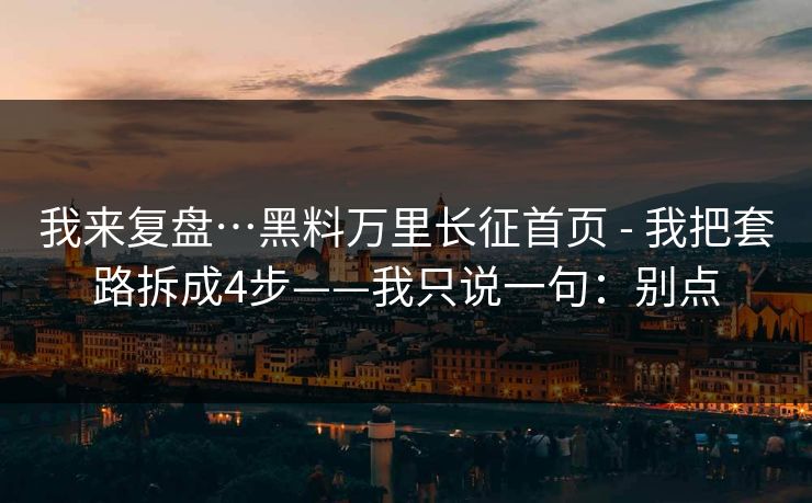 我来复盘…黑料万里长征首页 - 我把套路拆成4步——我只说一句：别点