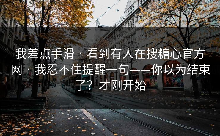 我差点手滑 · 看到有人在搜糖心官方网 · 我忍不住提醒一句——你以为结束了？才刚开始