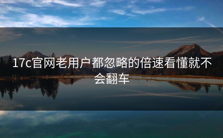17c官网老用户都忽略的倍速看懂就不会翻车