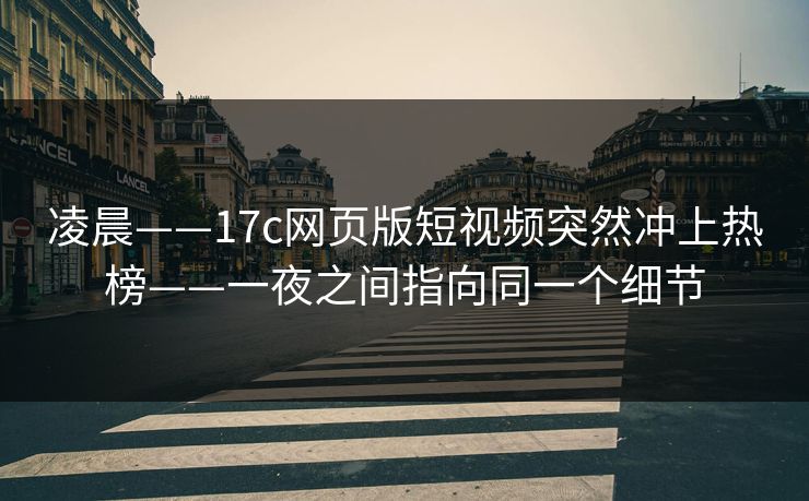 凌晨——17c网页版短视频突然冲上热榜——一夜之间指向同一个细节