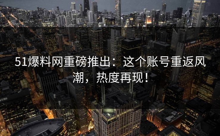 51爆料网重磅推出：这个账号重返风潮，热度再现！