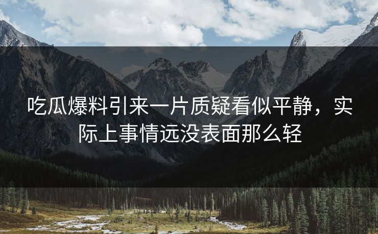 吃瓜爆料引来一片质疑看似平静，实际上事情远没表面那么轻